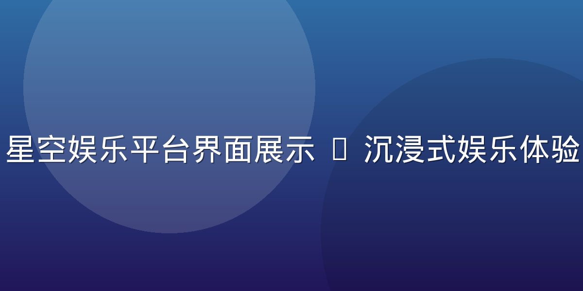 星空娱乐平台界面展示 — 沉浸式娱乐体验